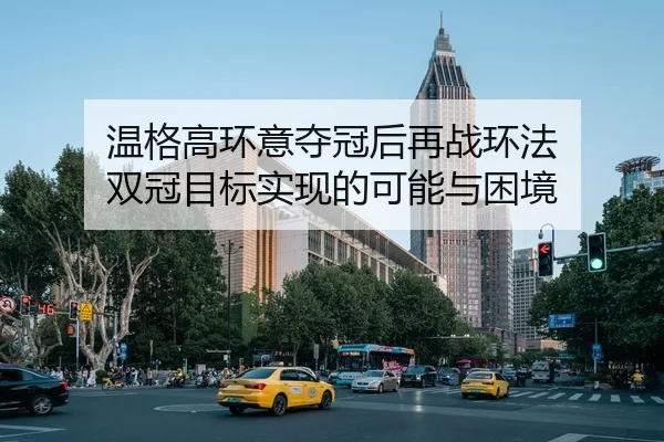 温格高环意夺冠后再战环法 双冠目标实现的可能与困境