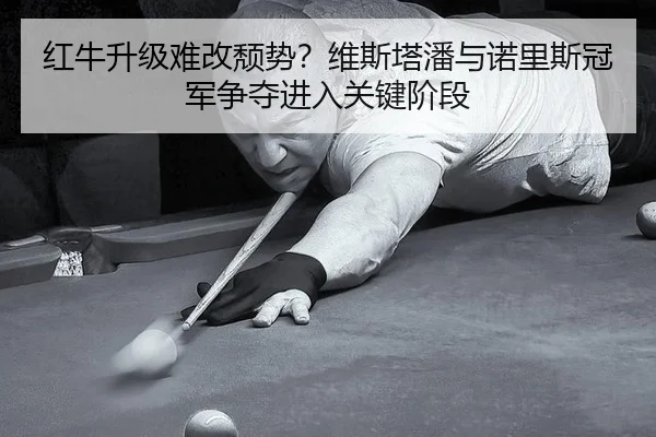 红牛升级难改颓势？维斯塔潘与诺里斯冠军争夺进入关键阶段